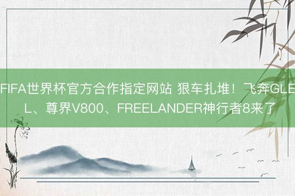 FIFA世界杯官方合作指定网站 狠车扎堆！飞奔GLE L、尊界V800、FREELANDER神行者8来了