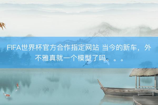 FIFA世界杯官方合作指定网站 当今的新车，外不雅真就一个模型了吗。。。