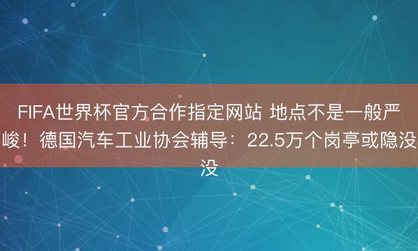 FIFA世界杯官方合作指定网站 地点不是一般严峻！德国汽车工业协会辅导：22.5万个岗亭或隐没