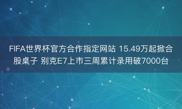 FIFA世界杯官方合作指定网站 15.49万起掀合股桌子 别克E7上市三周累计录用破7000台