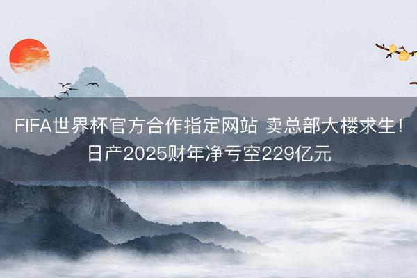 FIFA世界杯官方合作指定网站 卖总部大楼求生！日产2025财年净亏空229亿元