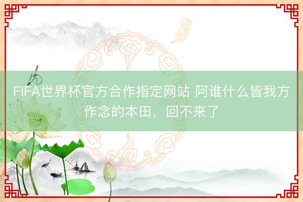 FIFA世界杯官方合作指定网站 阿谁什么皆我方作念的本田，回不来了