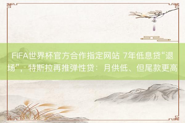FIFA世界杯官方合作指定网站 7年低息贷“退场”，特斯拉再推弹性贷：月供低、但尾款更高