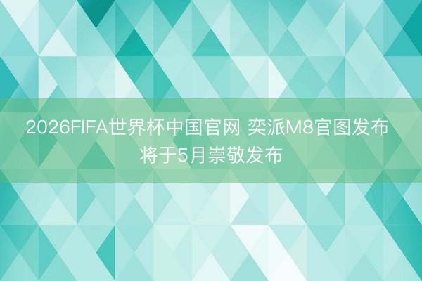 2026FIFA世界杯中国官网 奕派M8官图发布 将于5月崇敬发布
