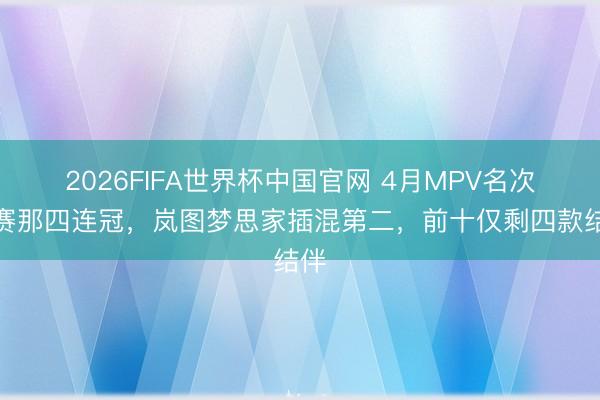 2026FIFA世界杯中国官网 4月MPV名次：赛那四连冠，岚图梦思家插混第二，前十仅剩四款结伴