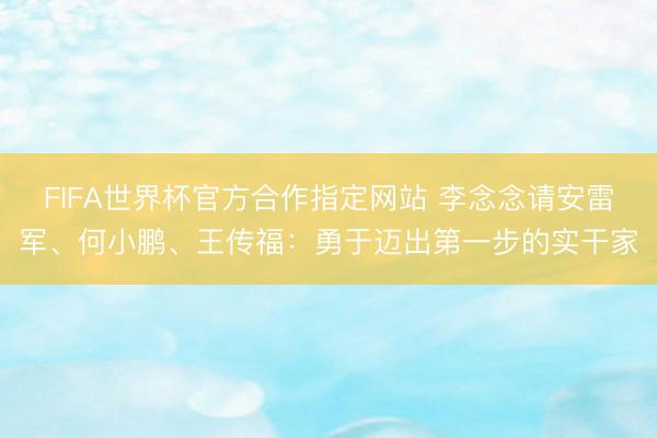 FIFA世界杯官方合作指定网站 李念念请安雷军、何小鹏、王传福：勇于迈出第一步的实干家