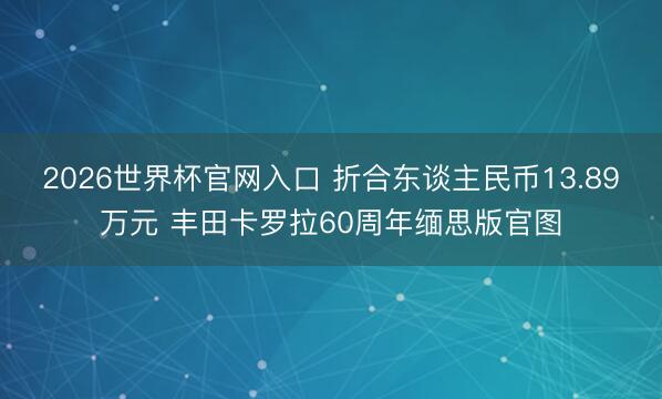 2026世界杯官网入口 折合东谈主民币13.89万元 丰田卡罗拉60周年缅思版官图