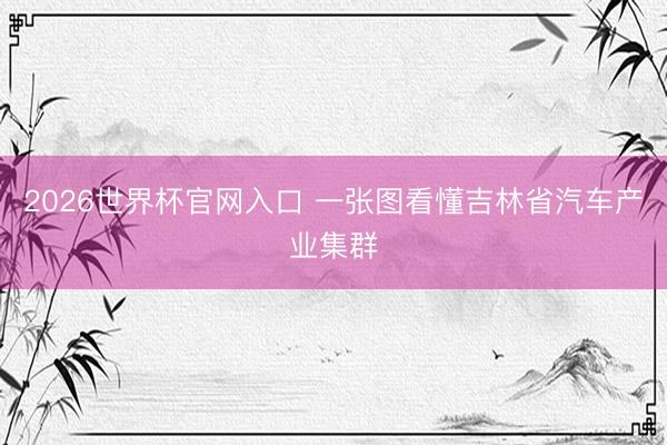 2026世界杯官网入口 一张图看懂吉林省汽车产业集群