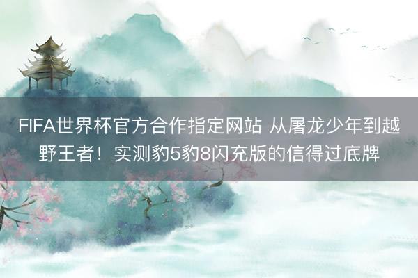 FIFA世界杯官方合作指定网站 从屠龙少年到越野王者！实测豹5豹8闪充版的信得过底牌