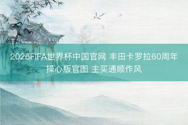 2026FIFA世界杯中国官网 丰田卡罗拉60周年操心版官图 主买通顺作风