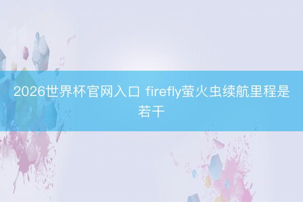2026世界杯官网入口 firefly萤火虫续航里程是若干