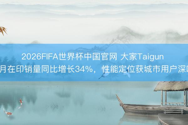 2026FIFA世界杯中国官网 大家Taigun 4月在印销量同比增长34%,性能定位获城市用户深嗜