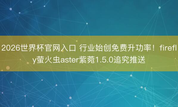 2026世界杯官网入口 行业始创免费升功率！firefly萤火虫aster紫菀1.5.0追究推送
