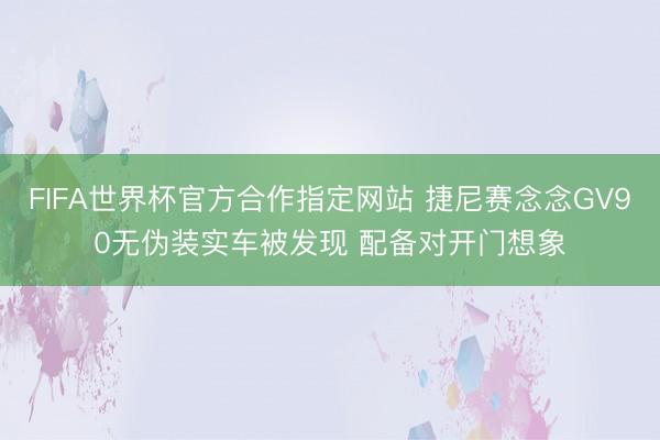 FIFA世界杯官方合作指定网站 捷尼赛念念GV90无伪装实车被发现 配备对开门想象