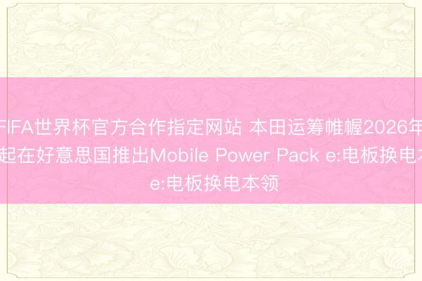 FIFA世界杯官方合作指定网站 本田运筹帷幄2026年6月起在好意思国推出Mobile Power Pack e:电板换电本领