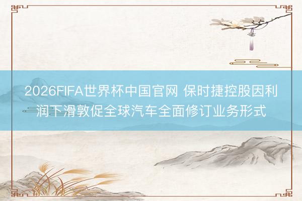 2026FIFA世界杯中国官网 保时捷控股因利润下滑敦促全球汽车全面修订业务形式