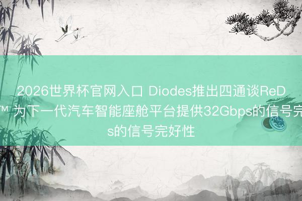 2026世界杯官网入口 Diodes推出四通谈ReDriver™ 为下一代汽车智能座舱平台提供32Gbps的信号完好性