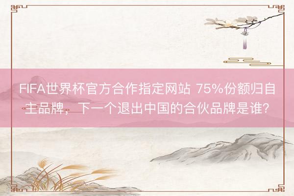 FIFA世界杯官方合作指定网站 75%份额归自主品牌，下一个退出中国的合伙品牌是谁？