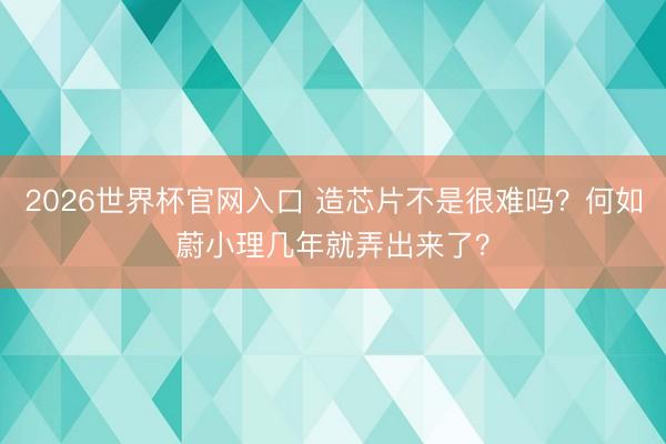 2026世界杯官网入口 造芯片不是很难吗？何如蔚小理几年就弄出来了？