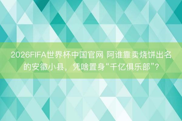 2026FIFA世界杯中国官网 阿谁靠卖烧饼出名的安徽小县，凭啥置身“千亿俱乐部”?