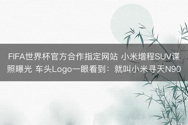 FIFA世界杯官方合作指定网站 小米增程SUV谍照曝光 车头Logo一眼看到：就叫小米寻天N90