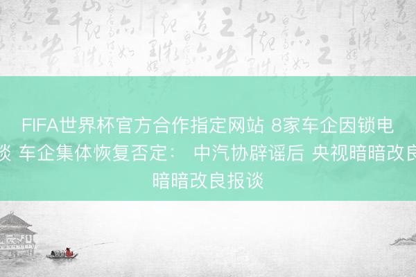FIFA世界杯官方合作指定网站 8家车企因锁电被约谈 车企集体恢复否定： 中汽协辟谣后 央视暗暗改良报谈