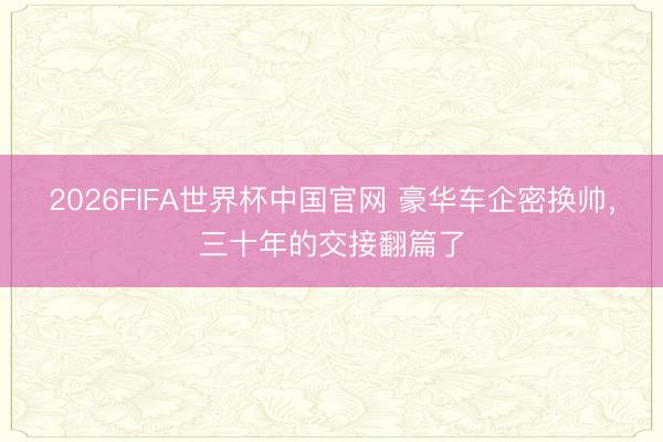 2026FIFA世界杯中国官网 豪华车企密换帅,三十年的交接翻篇了