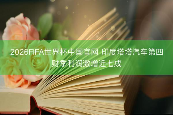2026FIFA世界杯中国官网 印度塔塔汽车第四财季利润激增近七成