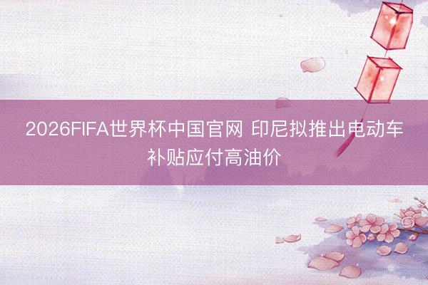 2026FIFA世界杯中国官网 印尼拟推出电动车补贴应付高油价