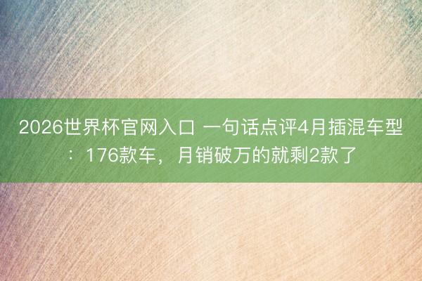 2026世界杯官网入口 一句话点评4月插混车型：176款车，月销破万的就剩2款了