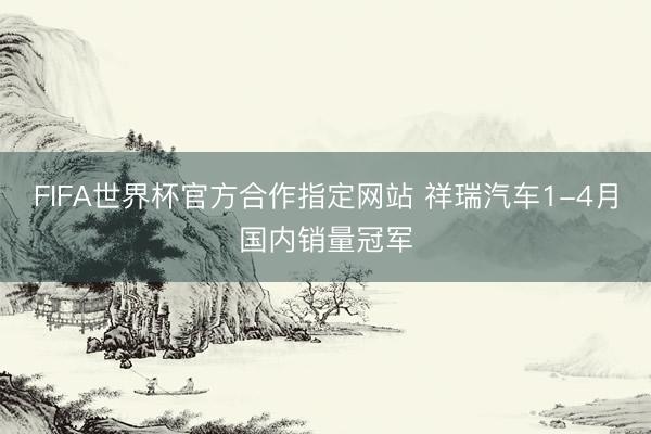 FIFA世界杯官方合作指定网站 祥瑞汽车1-4月国内销量冠军