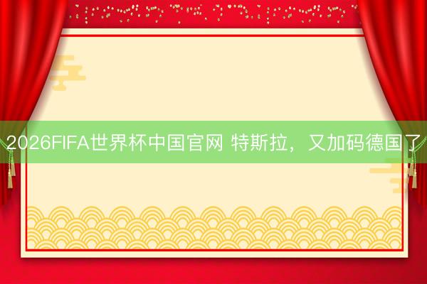 2026FIFA世界杯中国官网 特斯拉，又加码德国了