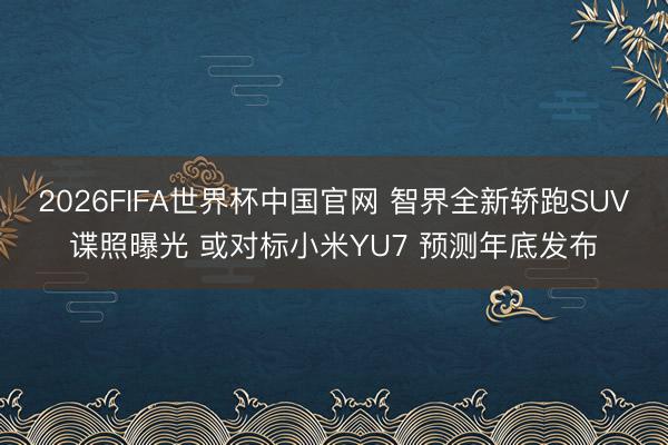 2026FIFA世界杯中国官网 智界全新轿跑SUV谍照曝光 或对标小米YU7 预测年底发布