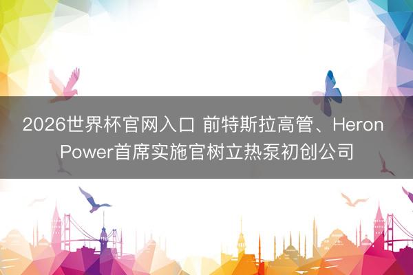 2026世界杯官网入口 前特斯拉高管、Heron Power首席实施官树立热泵初创公司