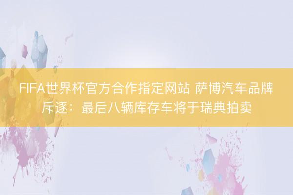FIFA世界杯官方合作指定网站 萨博汽车品牌斥逐：最后八辆库存车将于瑞典拍卖