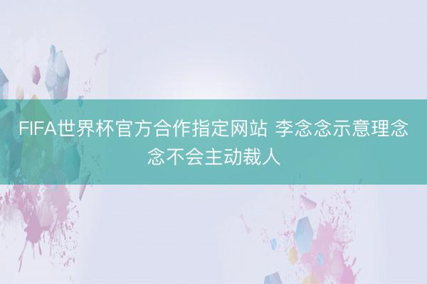 FIFA世界杯官方合作指定网站 李念念示意理念念不会主动裁人