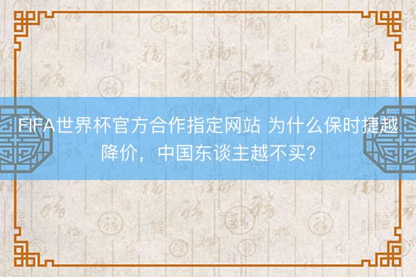 FIFA世界杯官方合作指定网站 为什么保时捷越降价,中国东谈主越不买?