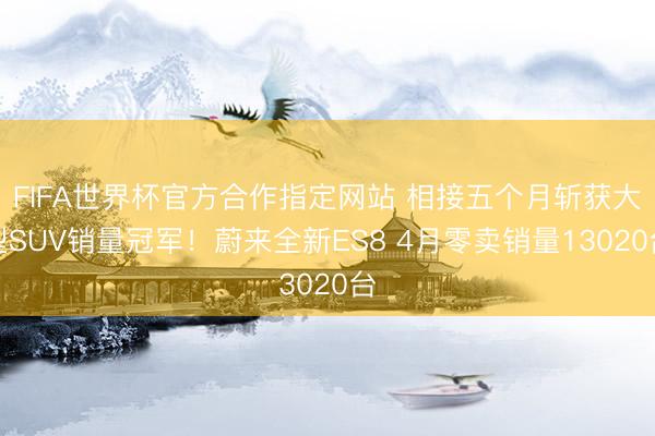 FIFA世界杯官方合作指定网站 相接五个月斩获大型SUV销量冠军！蔚来全新ES8 4月零卖销量13020台