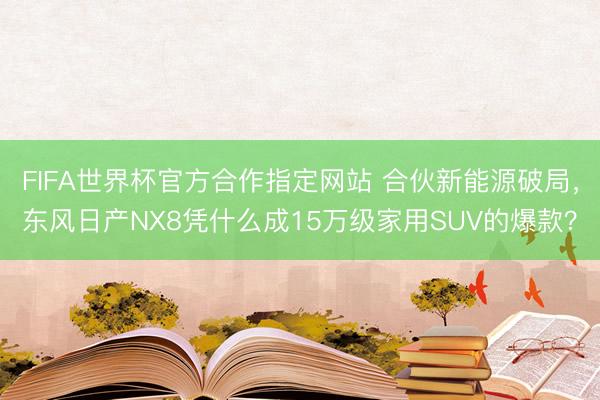 FIFA世界杯官方合作指定网站 合伙新能源破局，东风日产NX8凭什么成15万级家用SUV的爆款？
