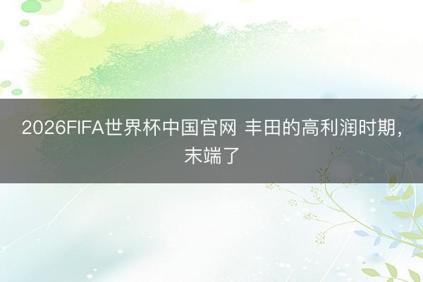 2026FIFA世界杯中国官网 丰田的高利润时期，末端了
