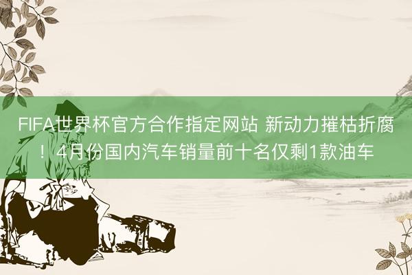 FIFA世界杯官方合作指定网站 新动力摧枯折腐!4月份国内汽车销量前十名仅剩1款油车