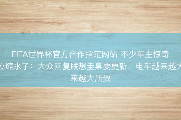 FIFA世界杯官方合作指定网站 不少车主惊奇泊车位缩水了：大众回复联想圭臬要更新、电车越来越大所致