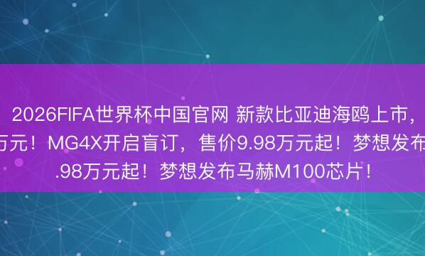 2026FIFA世界杯中国官网 新款比亚迪海鸥上市,售价6.99-8.59万元!MG4X开启盲订,售价9.98万元起!梦想发布马赫M100芯片!