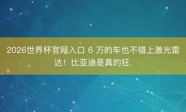 2026世界杯官网入口 6 万的车也不错上激光雷达！比亚迪是真的狂.