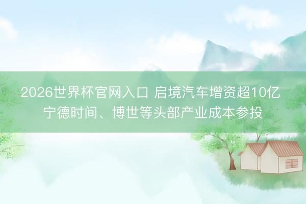 2026世界杯官网入口 启境汽车增资超10亿 宁德时间、博世等头部产业成本参投