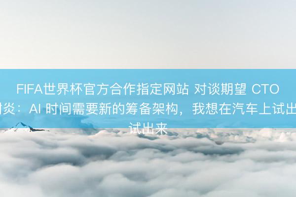 FIFA世界杯官方合作指定网站 对谈期望 CTO 谢炎：AI 时间需要新的筹备架构，我想在汽车上试出来