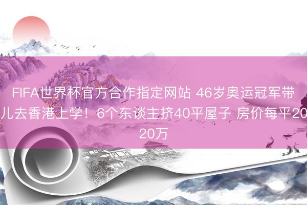 FIFA世界杯官方合作指定网站 46岁奥运冠军带男儿去香港上学!6个东谈主挤40平屋子 房价每平20万
