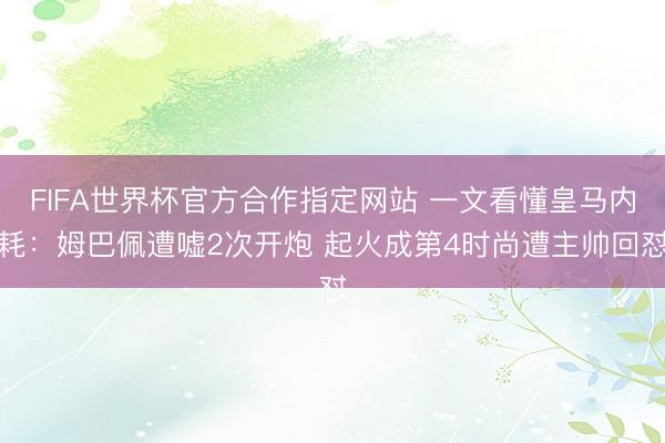FIFA世界杯官方合作指定网站 一文看懂皇马内耗：姆巴佩遭嘘2次开炮 起火成第4时尚遭主帅回怼