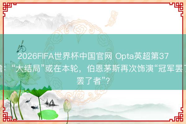 2026FIFA世界杯中国官网 Opta英超第37轮前瞻：“大结局”或在本轮，伯恩茅斯再次饰演“冠军罢了者”？