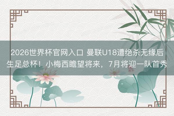 2026世界杯官网入口 曼联U18遭绝杀无缘后生足总杯！小梅西瞻望将来，7月将迎一队首秀
